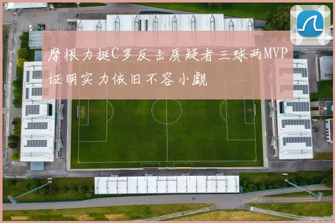 摩根力挺C罗反击质疑者三球两MVP证明实力依旧不容小觑