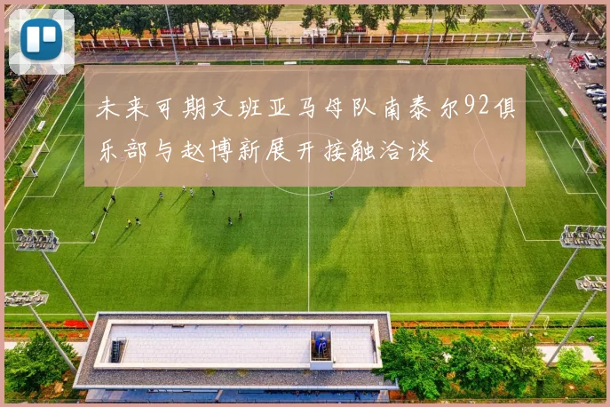 未来可期文班亚马母队南泰尔92俱乐部与赵博新展开接触洽谈