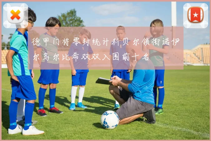 德甲门将零封统计科贝尔领衔诺伊尔乌尔比希双双入围前十名