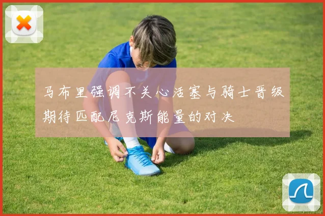 马布里强调不关心活塞与骑士晋级期待匹配尼克斯能量的对决
