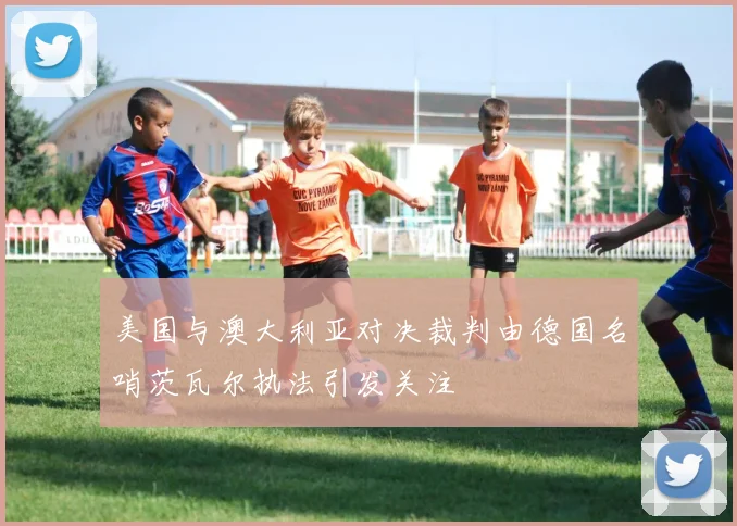 美国与澳大利亚对决裁判由德国名哨茨瓦尔执法引发关注
