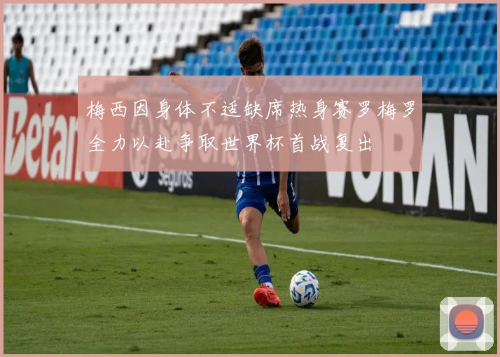 梅西因身体不适缺席热身赛罗梅罗全力以赴争取世界杯首战复出
