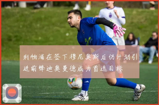 利物浦在签下穆尼奥斯后仍计划引进前锋迪奥曼德成为首选目标