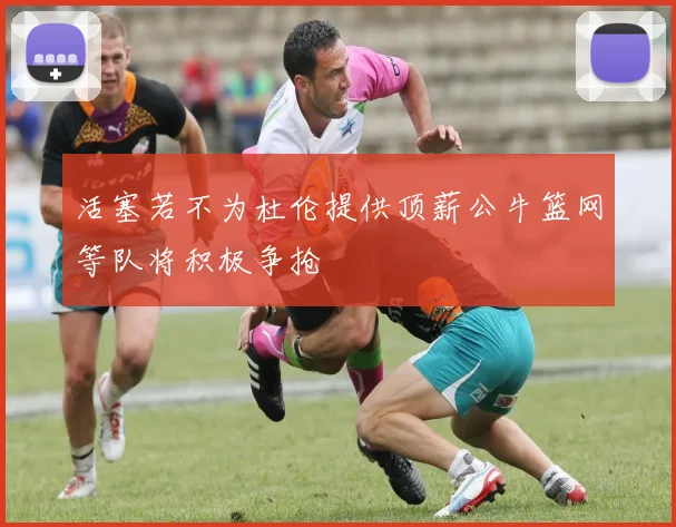 活塞若不为杜伦提供顶薪公牛篮网等队将积极争抢