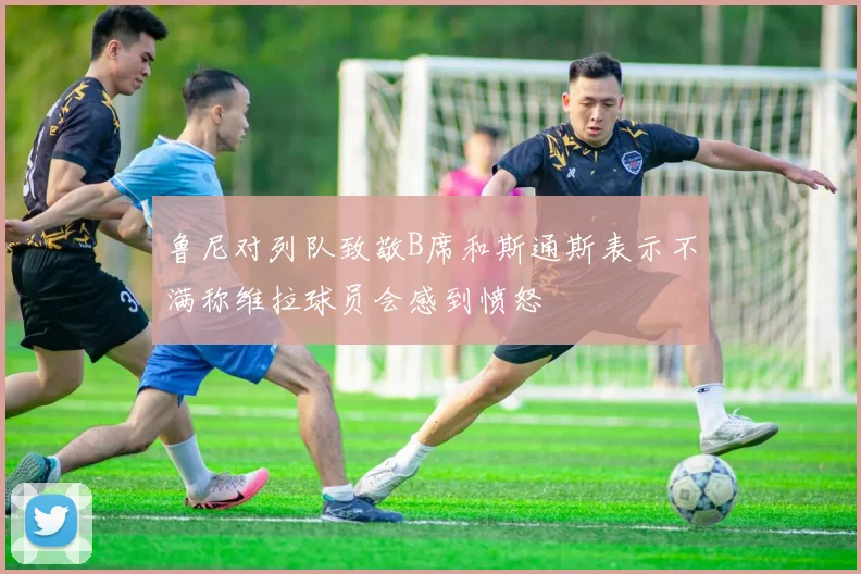 鲁尼对列队致敬B席和斯通斯表示不满称维拉球员会感到愤怒