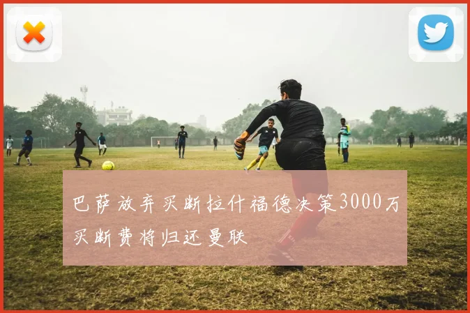 巴萨放弃买断拉什福德决策3000万买断费将归还曼联