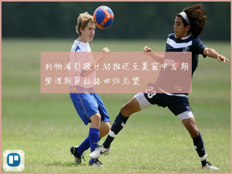 利物浦引援计划推迟至夏窗中后期努涅斯萨拉赫回归无望