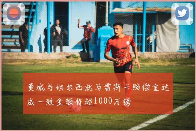 曼城与切尔西就马雷斯卡赔偿金达成一致金额将超1000万镑