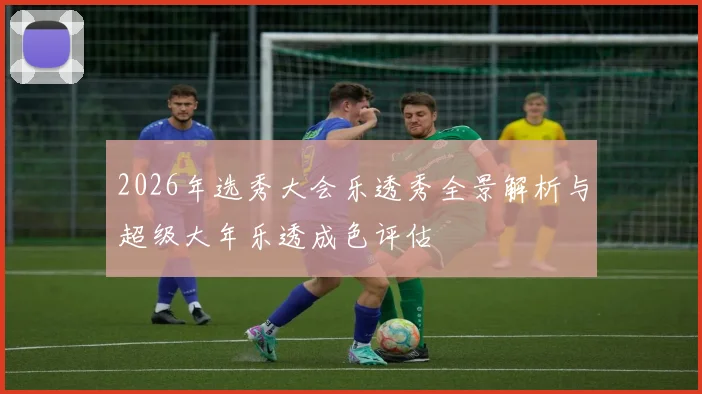 2026年选秀大会乐透秀全景解析与超级大年乐透成色评估