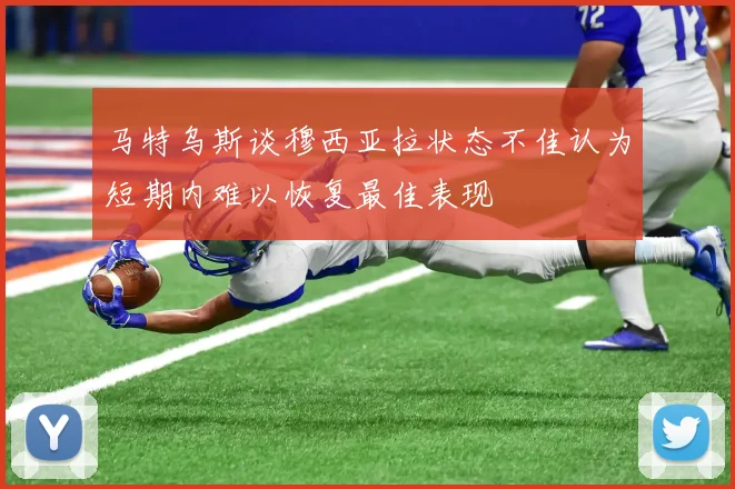马特乌斯谈穆西亚拉状态不佳认为短期内难以恢复最佳表现