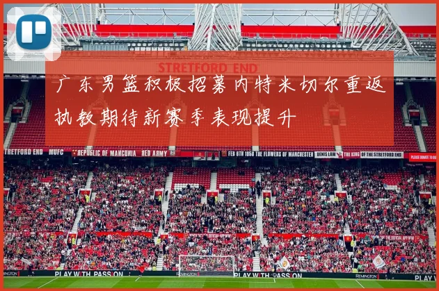 广东男篮积极招募内特米切尔重返执教期待新赛季表现提升