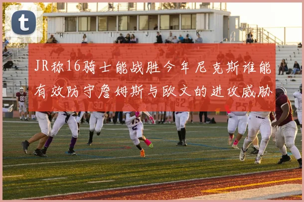 JR称16骑士能战胜今年尼克斯谁能有效防守詹姆斯与欧文的进攻威胁