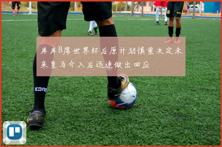 库库B席世界杯后原计划慎重决定未来皇马介入后迅速做出回应