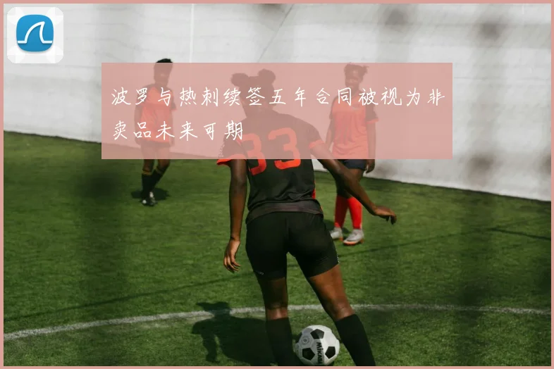 波罗与热刺续签五年合同被视为非卖品未来可期