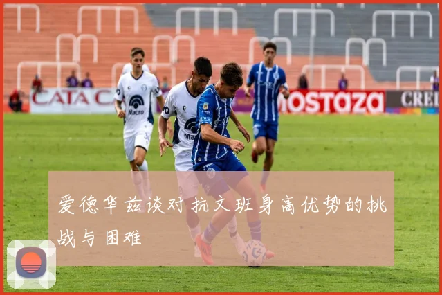 爱德华兹谈对抗文班身高优势的挑战与困难