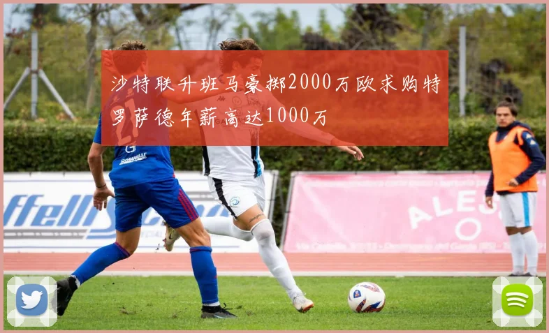 沙特联升班马豪掷2000万欧求购特罗萨德年薪高达1000万