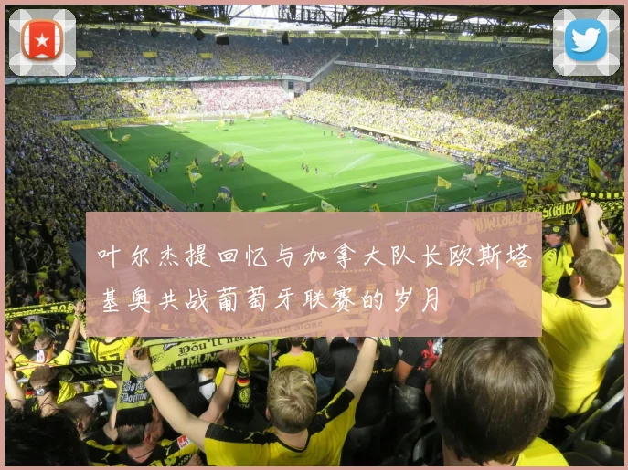 叶尔杰提回忆与加拿大队长欧斯塔基奥共战葡萄牙联赛的岁月
