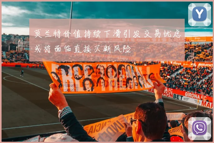 莫兰特价值持续下滑引发交易忧虑或将面临直接买断风险