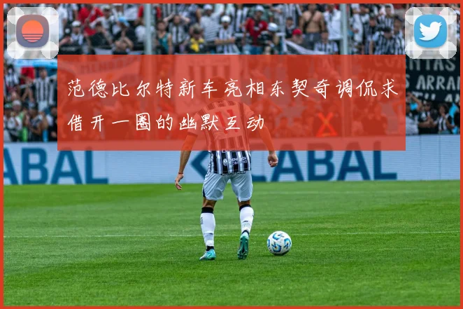 范德比尔特新车亮相东契奇调侃求借开一圈的幽默互动