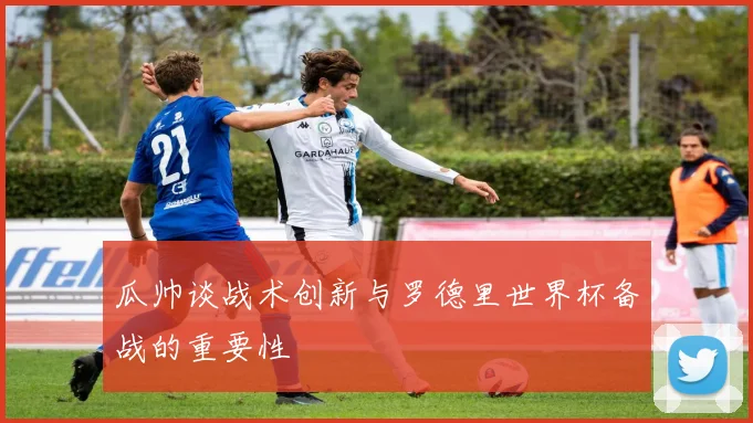 瓜帅谈战术创新与罗德里世界杯备战的重要性