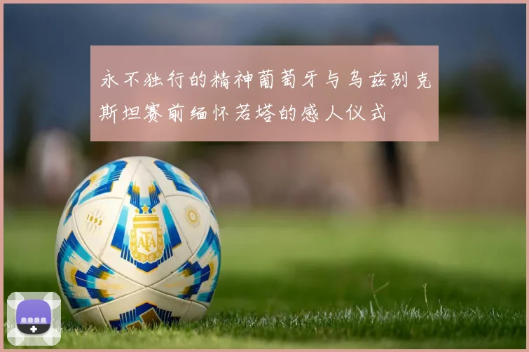 永不独行的精神葡萄牙与乌兹别克斯坦赛前缅怀若塔的感人仪式